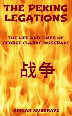 Cover of the book The Peking Legations: the Life and Times of George Clarke Musgrave by Joseph Cohen, Jared Cohen