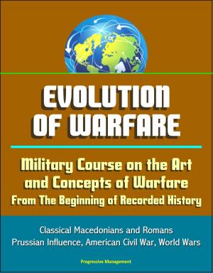 Cover of the book Evolution of Warfare: Military Course on the Art and Concepts of Warfare From The Beginning of Recorded History - Classical Macedonians and Romans, Prussian Influence, American Civil War, World Wars by Progressive Management