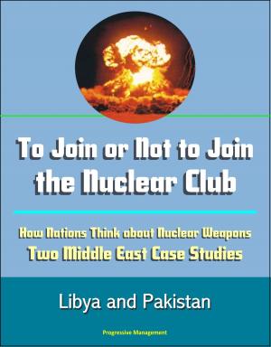 Cover of the book To Join or Not to Join the Nuclear Club: How Nations Think about Nuclear Weapons: Two Middle East Case Studies - Libya and Pakistan by Progressive Management