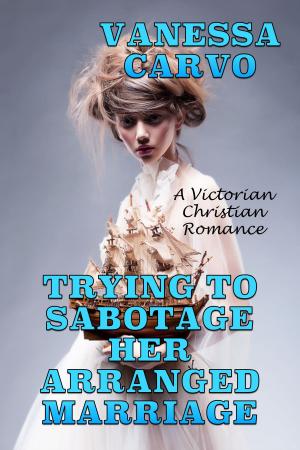 Cover of the book Trying To Sabotage Her Arranged Marriage: A Victorian Christian Romance by Vanessa Carvo