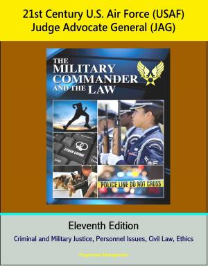 Cover of the book 21st Century U.S. Air Force (USAF) Judge Advocate General (JAG): The Military Commander and the Law, Eleventh Edition - Criminal and Military Justice, Personnel Issues, Civil Law, Ethics by Progressive Management