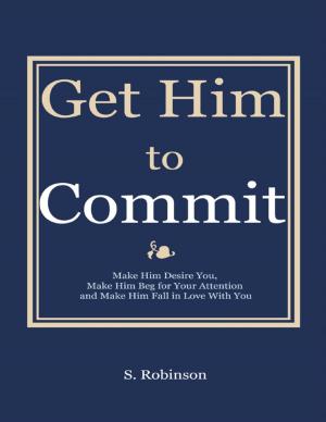 Cover of the book Get Him to Commit - Make Him Desire You, Make Him Beg for Your Attention and Make Him Fall in Love With You by GJ Barabino