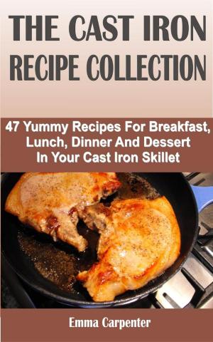 Cover of The Cast Iron Recipe Collection: 47 Yummy Recipes For Breakfast, Lunch, Dinner And Dessert In Your Cast Iron Skillet