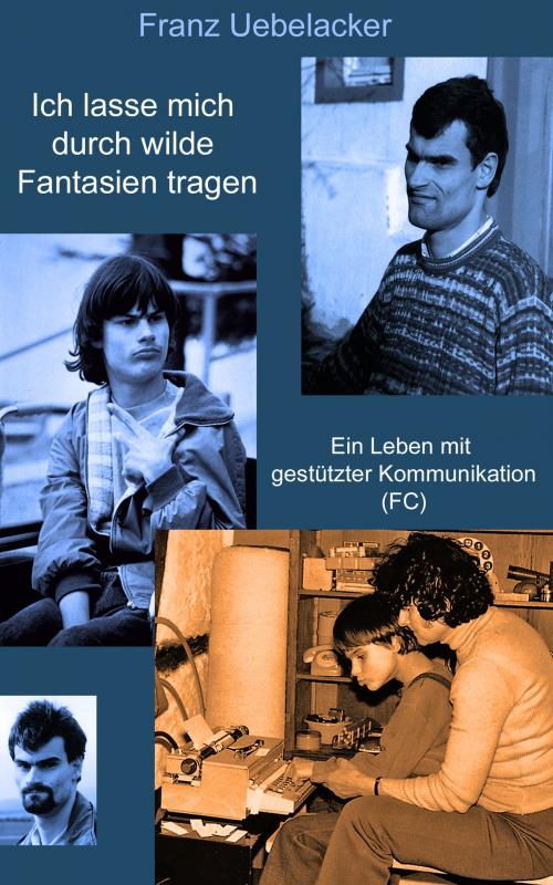 Cover of the book Ich lasse mich durch wilde Fantasien tragen: Ein Leben mit Gestützter Kommunikation by Franz Uebelacker, Verlag Rad und Soziales. www.autismus-buecher.de