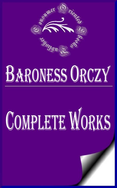 Cover of the book Complete Works of Baroness Orczy "Hungarian-Born British Novelist, Playwright and Artist of Noble Origin" by Baroness Orczy, Consumer Oriented Ebooks Publisher