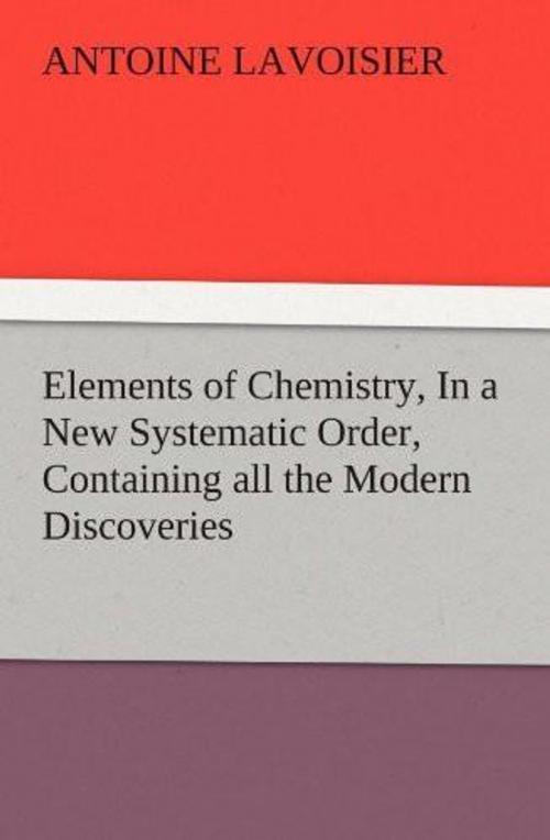 Cover of the book Elements of Chemistry, / In a New Systematic Order, Containing all the Modern Discoveries by Antoine Lavoisier, Unknown