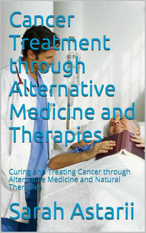Cover of the book Cancer Treatment through Alternative Medicine and Natural Therapies by Sarah Astarii, Sarah Astarii