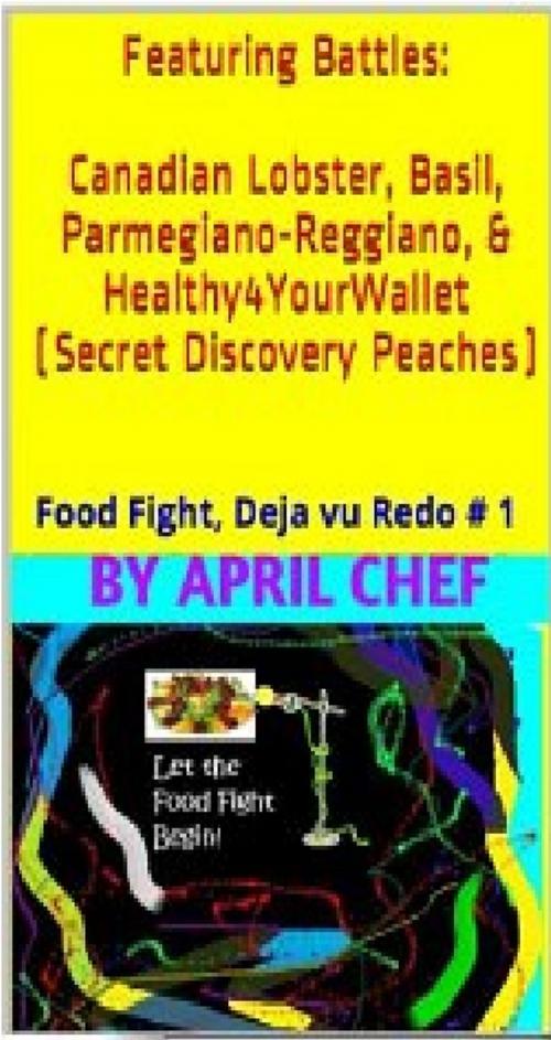Cover of the book Food Fight Deja vu Redo # 1: Battle Canadian Lobster, Battle Basil, Battle Parmegiano-Reggiano, Battle Healthy4YourWallet (Secret Discovery Peaches) by April Chef, Publisher.