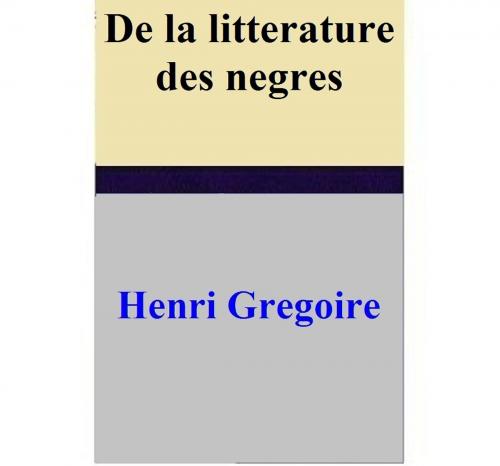 Cover of the book De la litterature des negres by Henri Gregoire, Henri Gregoire