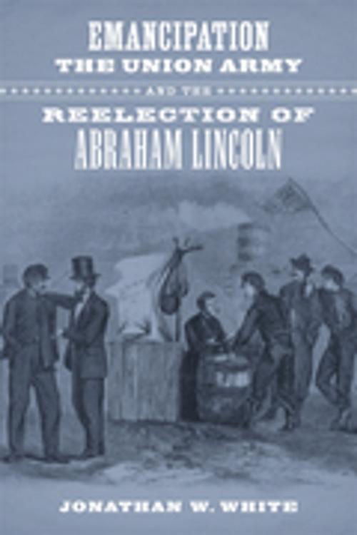 Cover of the book Emancipation, the Union Army, and the Reelection of Abraham Lincoln by Jonathan W. White, LSU Press