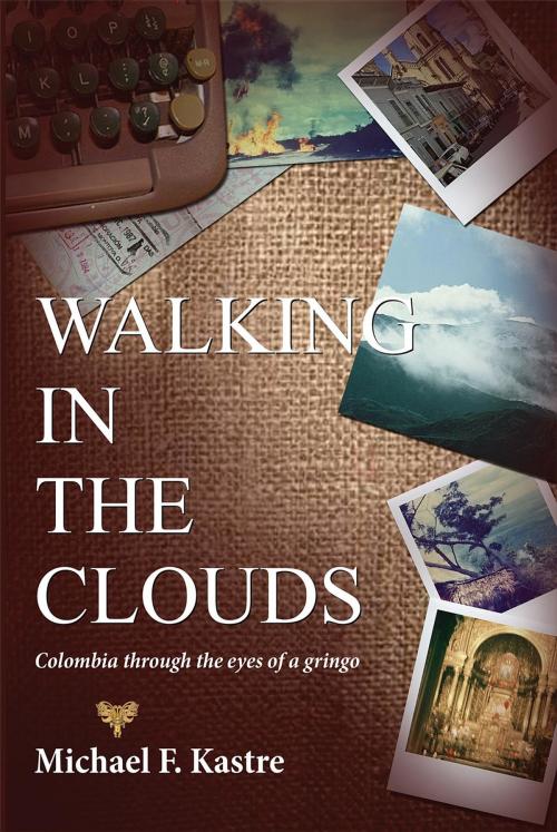 Cover of the book Walking in the Clouds: Colombia Through the Eyes of a Gringo by Michael F. Kastre, Veronica K. El-Showk, Michael Kastre Publishing, LLC