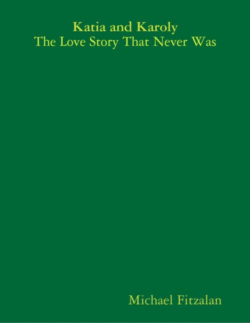 Cover of the book Katia and Karoly - The Love Story That Never Was by Michael Fitzalan, Lulu.com