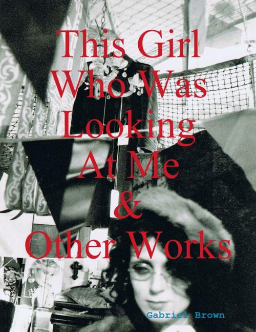 Cover of the book This Girl Who Was Looking At Me & Other Works by Gabriel Brown, Lulu.com