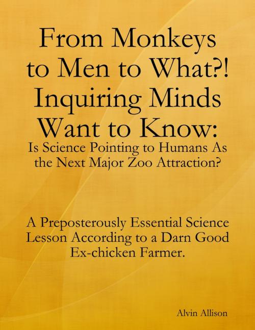Cover of the book From Monkeys to Men to What?! Inquiring Minds Want to Know: Is Science Pointing to Human s As the Next Major Zoo Attraction? A Preposterously Essential Science Lesson According to a Darn Good Ex-chicken Farmer. by Alvin Allison, Lulu.com