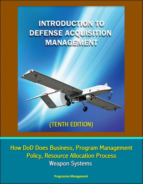 Cover of the book Introduction to Defense Acquisition Management (Tenth Edition) - How DoD Does Business, Program Management, Policy, Resource Allocation Process, Weapon Systems by Progressive Management, Progressive Management