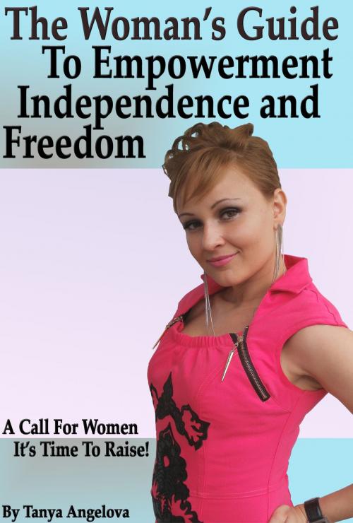 Cover of the book The Woman's Guide To Self-Empowerment, Freedom and Independence by Tanya Angelova, Digital Publishing Group