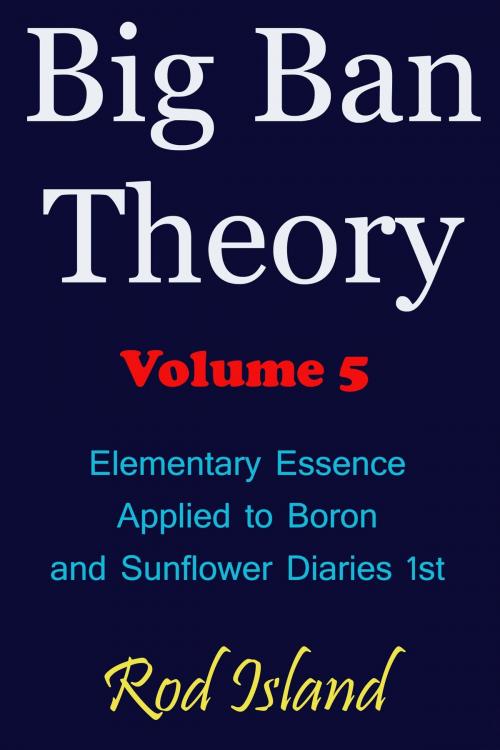 Cover of the book Big Ban Theory: Elementary Essence Applied to Boron and Sunflower Diaries 1st, Volume 5 by Rod Island, Rod Island