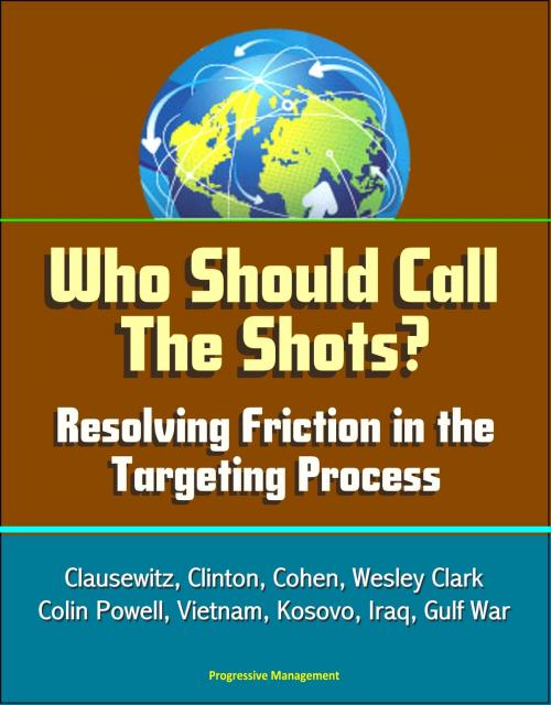 Cover of the book Who Should Call The Shots? Resolving Friction in the Targeting Process: Clausewitz, Clinton, Cohen, Wesley Clark, Colin Powell, Vietnam, Kosovo, Iraq, Gulf War by Progressive Management, Progressive Management