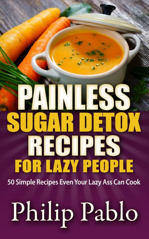 Cover of the book Painless Sugar Detox Recipes for Lazy People: 50 Simple Sugar Detox Recipes Even Your Lazy Ass Can Make by Phillip Pablo, Betty Johnson