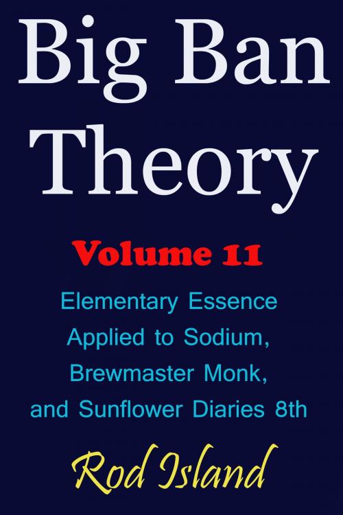 Cover of the book Big Ban Theory: Elementary Essence Applied to Sodium, Brewmaster Monk, and Sunflower Diaries 8th, Volume 11 by Rod Island, Rod Island