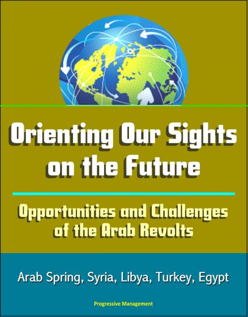 Cover of the book Orienting Our Sights on the Future: Opportunities and Challenges of the Arab Revolts - Arab Spring, Syria, Libya, Turkey, Egypt by Progressive Management, Progressive Management