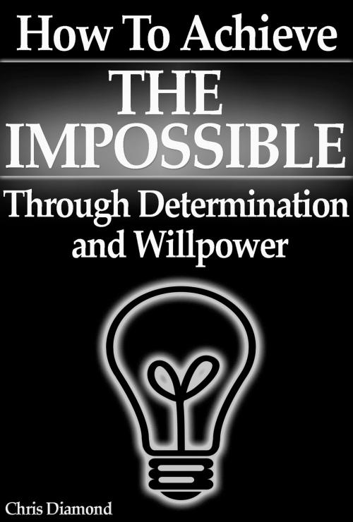 Cover of the book How To Achieve The Impossible Through Willpower and Determination [True Stories Exposed] by Chris Diamond, Digital Publishing Group