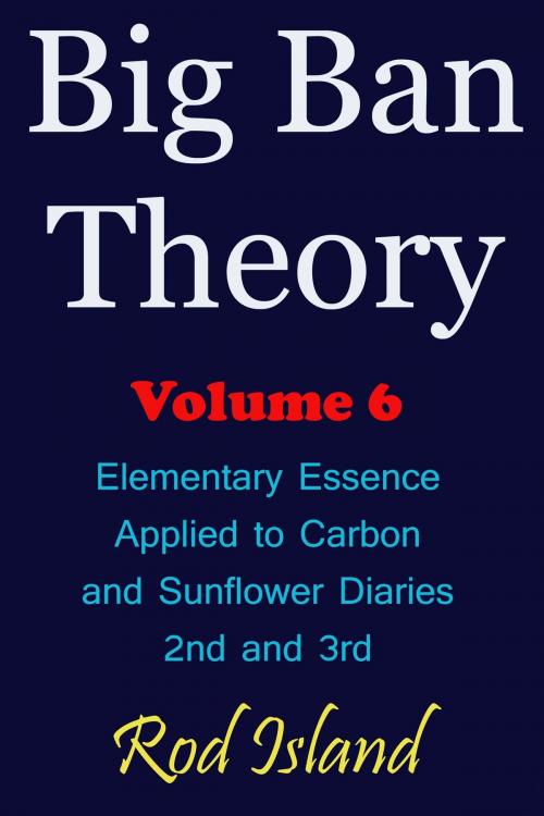 Cover of the book Big Ban Theory: Elementary Essence Applied to Carbon and Sunflower Diaries 2nd and 3rd, Volume 6 by Rod Island, Rod Island