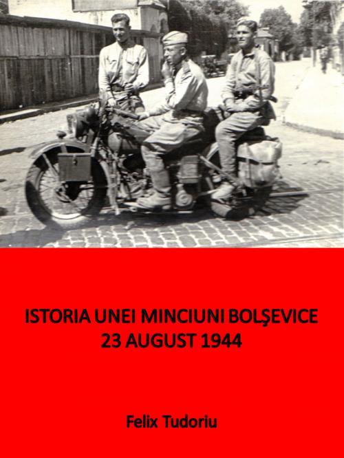Cover of the book Istoria unei minciuni bolşevice- 23 august 1944 by Felix Tudoriu, Felix Tudoriu
