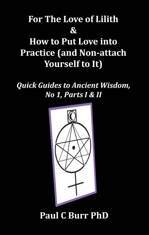 Cover of the book For The Love of Lilith & How to Put Love into Practice (and Non-attach Yourself to It), Quick Guides to Ancient Wisdom, No 1, Parts I & II by Paul C Burr, Paul C Burr