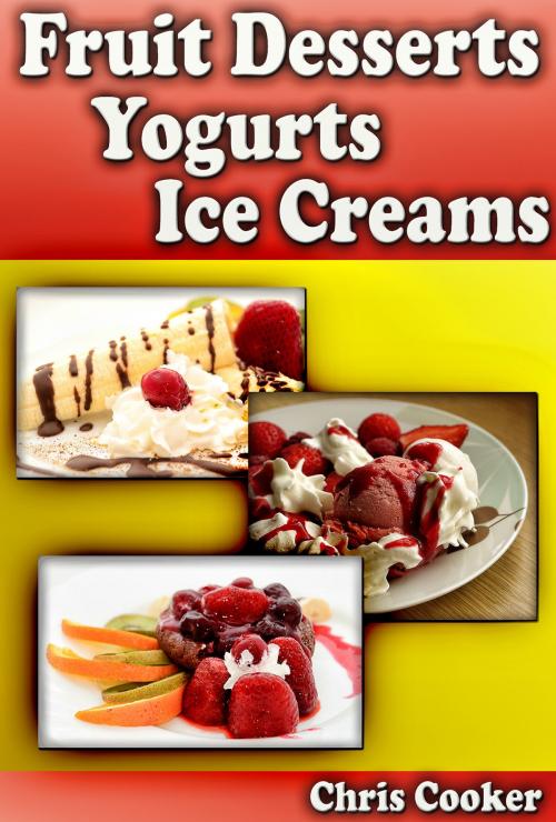 Cover of the book Scrumptious Fruit Dessert Recipes, Yogurts and Ice Creams For Hot Summer Days by Chris Cooker, Digital Publishing Group