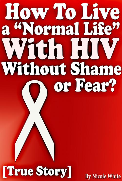 Cover of the book How To Live a “Normal Life” With HIV Without Shame or Fear? [True Story] by Nicole White, Digital Publishing Group