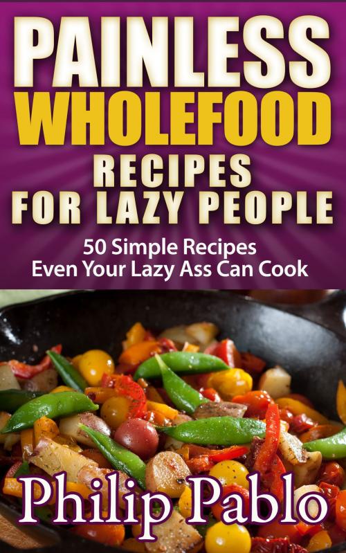 Cover of the book Painless Whole Food Recipes For Lazy People: 50 Surprisingly Simple Whole Food Meals Eben Your Lazy Ass Can Prepare! by Phillip Pablo, Betty Johnson