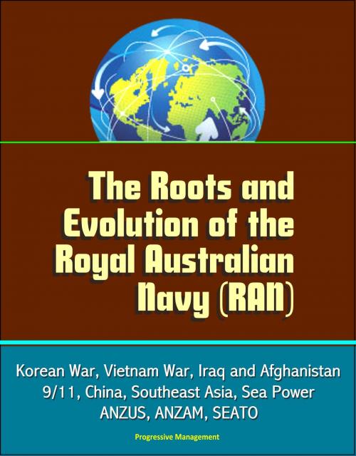 Cover of the book The Roots and Evolution of the Royal Australian Navy (RAN) - Korean War, Vietnam War, Iraq and Afghanistan, 9/11, China, Southeast Asia, Sea Power, ANZUS, ANZAM, SEATO by Progressive Management, Progressive Management