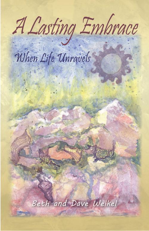 Cover of the book A Lasting Embrace, When Life Unravels by Beth Weikel, Beth Weikel