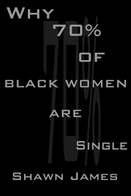 Cover of the book Why 70 percent of Black Women Are Single by Shawn James, Shawn James