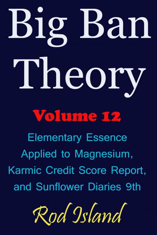 Cover of the book Big Ban Theory: Elementary Essence Applied to Magnesium, Karmic Credit Score Report, and Sunflower Diaries 9th, Volume 12 by Rod Island, Rod Island