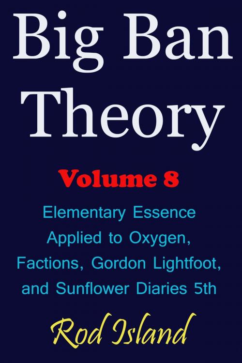 Cover of the book Big Ban Theory: Elementary Essence Applied to Oxygen, Factions, Gordon Lightfoot, and Sunflower Diaries 5th, Volume 8 by Rod Island, Rod Island