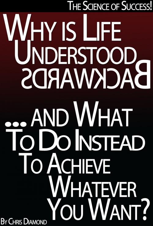 Cover of the book The Science of Success: Why Is Life Understood Backwards And What To Do Instead To Achieve Whatever You Want? by Chris Diamond, Digital Publishing Group
