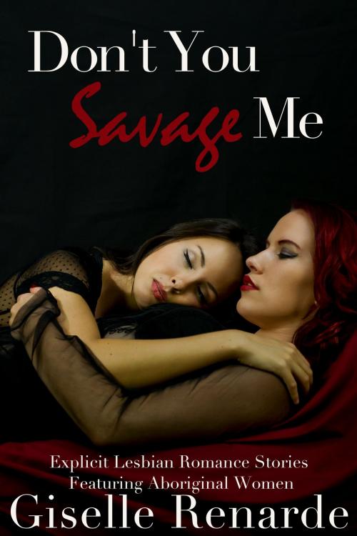 Cover of the book Don’t You Savage Me: Explicit Lesbian Romance Featuring Aboriginal Women by Giselle Renarde, Giselle Renarde