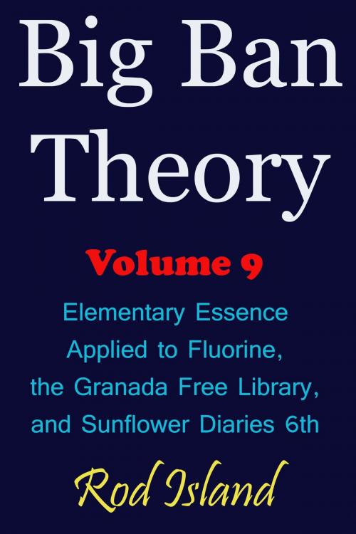 Cover of the book Big Ban Theory: Elementary Essence Applied to Fluorine, the Granada Free Library, and Sunflower Diaries 6th, Volume 9 by Rod Island, Rod Island