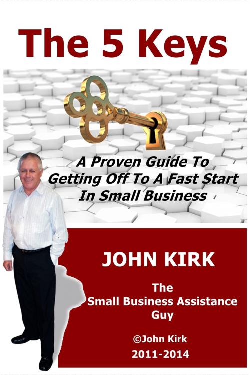 Cover of the book The 5 Keys A Proven Guide To Getting Off To A Fast Start In Small Business by John Kirk, John Kirk