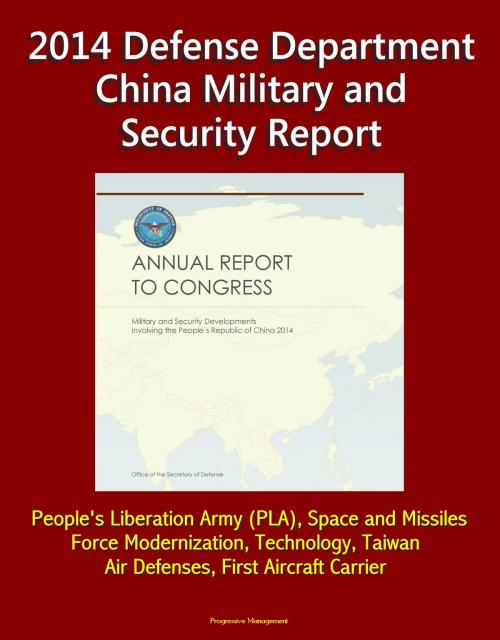 Cover of the book 2014 Defense Department China Military and Security Report: People's Liberation Army (PLA), Space and Missiles, Force Modernization, Technology, Taiwan, Air Defenses, First Aircraft Carrier by Progressive Management, Progressive Management