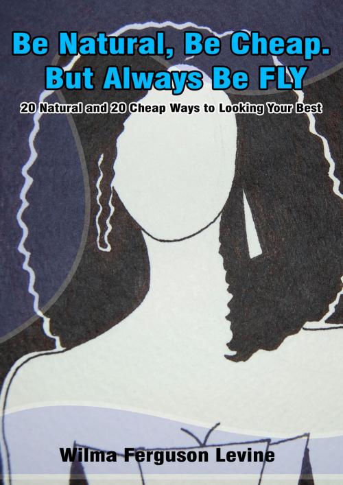 Cover of the book Be Natural, Be Cheap. But Always Be FLY. 20 Natural and 20 Cheap Ways to Looking Your Best by Wilma Ferguson Levine, Wilma Ferguson Levine
