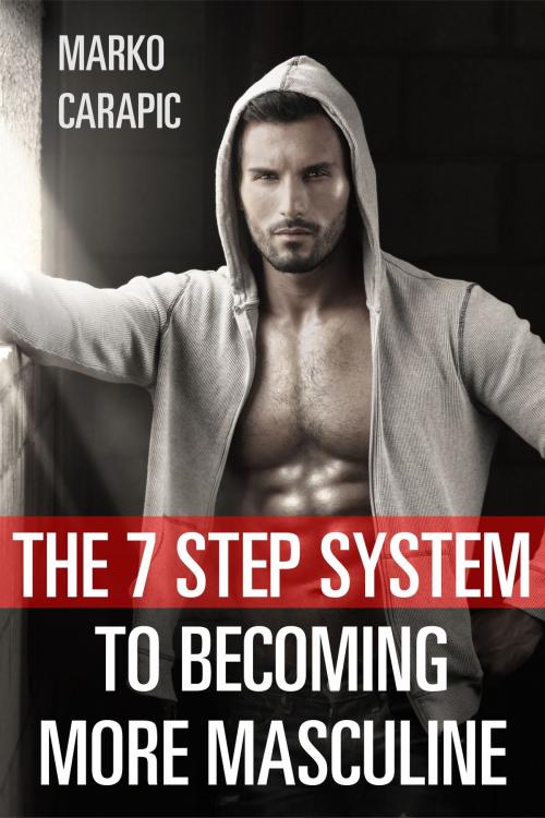 Cover of the book The 7 Step System To Becoming More Masculine by Marko Carapic, Marko Carapic