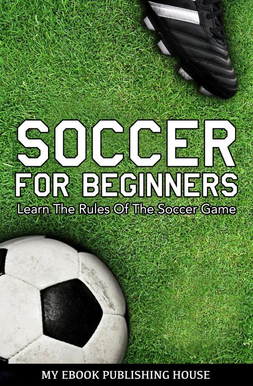 Cover of the book Soccer for Beginners: Learn The Rules Of The Soccer Game by My Ebook Publishing House, My Ebook Publishing House