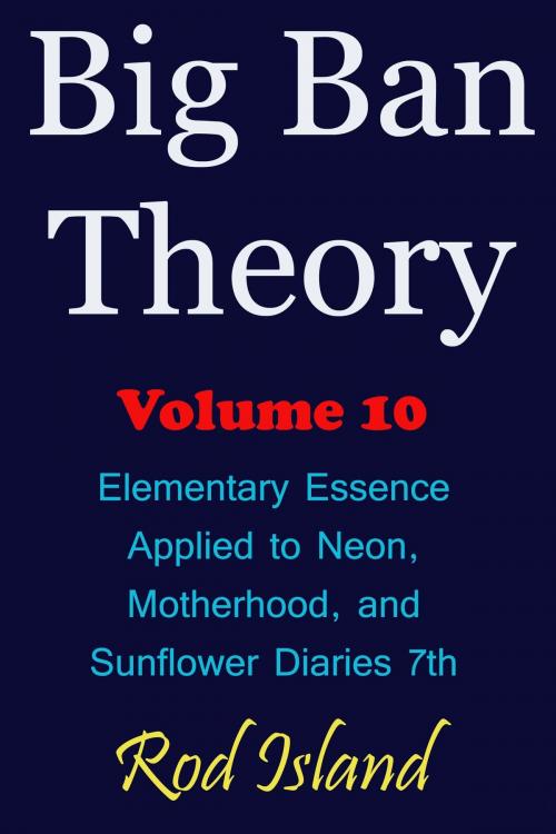 Cover of the book Big Ban Theory: Elementary Essence Applied to Neon, Motherhood, and Sunflower Diaries 7th, Volume 10 by Rod Island, Rod Island