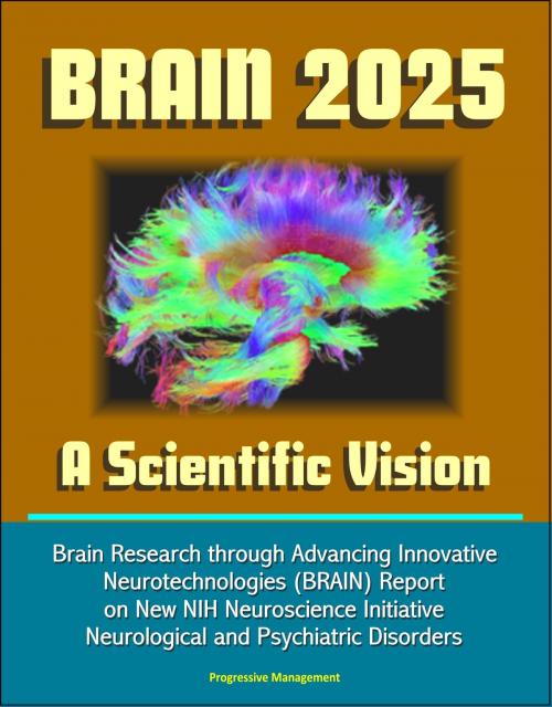 Cover of the book BRAIN 2025: A Scientific Vision - Brain Research through Advancing Innovative Neurotechnologies (BRAIN) Report on New NIH Neuroscience Initiative, Neurological and Psychiatric Disorders by Progressive Management, Progressive Management