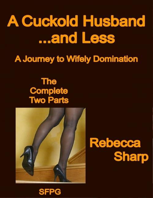 Cover of the book A Cuckold Husband... and Less - The Complete Two Parts - A Journey to Wifely Domination by Rebecca Sharp, Lulu.com