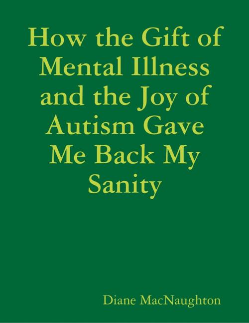 Cover of the book How the Gift of Mental Illness and the Joy of Autism Gave Me Back My Sanity by Diane MacNaughton, Lulu.com