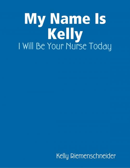 Cover of the book My Name Is Kelly: I Will Be Your Nurse Today by Kelly Riemenschneider, Lulu.com